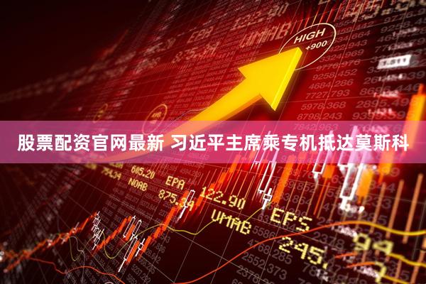 股票配资官网最新 习近平主席乘专机抵达莫斯科