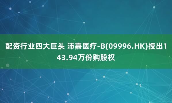 配资行业四大巨头 沛嘉医疗-B(09996.HK)授出143.94万份购股权
