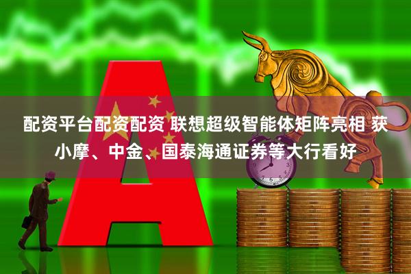 配资平台配资配资 联想超级智能体矩阵亮相 获小摩、中金、国泰海通证券等大行看好