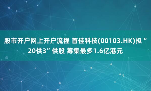 股市开户网上开户流程 首佳科技(00103.HK)拟“20供3”供股 筹集最多1.6亿港元