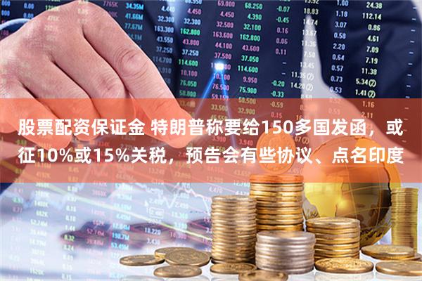 股票配资保证金 特朗普称要给150多国发函，或征10%或15%关税，预告会有些协议、点名印度