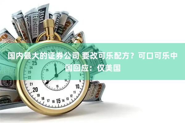 国内最大的证券公司 要改可乐配方？可口可乐中国回应：仅美国