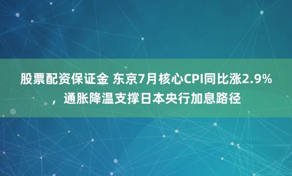 股票配资保证金 东京7月核心CPI同比涨2.9%，通胀降温支撑日本央行加息路径