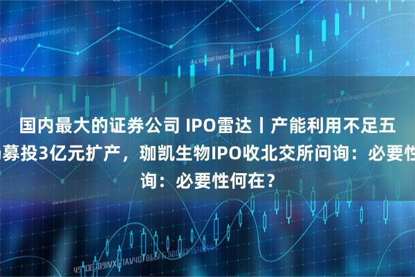 国内最大的证券公司 IPO雷达丨产能利用不足五成，仍募投3亿元扩产，珈凯生物IPO收北交所问询：必要性何在？
