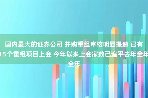 国内最大的证券公司 并购重组审核明显提速 已有15个重组项目上会 今年以来上会家数已追平去年全年