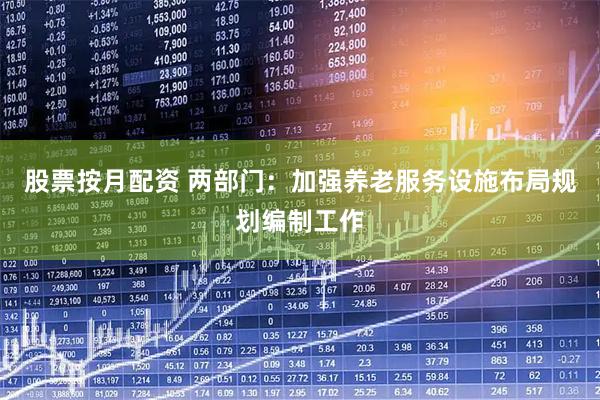 股票按月配资 两部门：加强养老服务设施布局规划编制工作