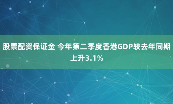 股票配资保证金 今年第二季度香港GDP较去年同期上升3.1%
