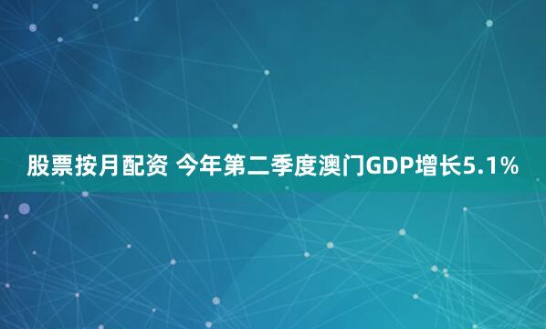 股票按月配资 今年第二季度澳门GDP增长5.1%