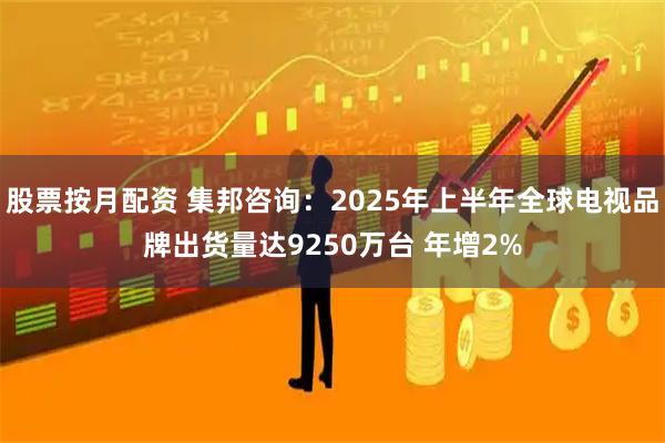 股票按月配资 集邦咨询：2025年上半年全球电视品牌出货量达9250万台 年增2%