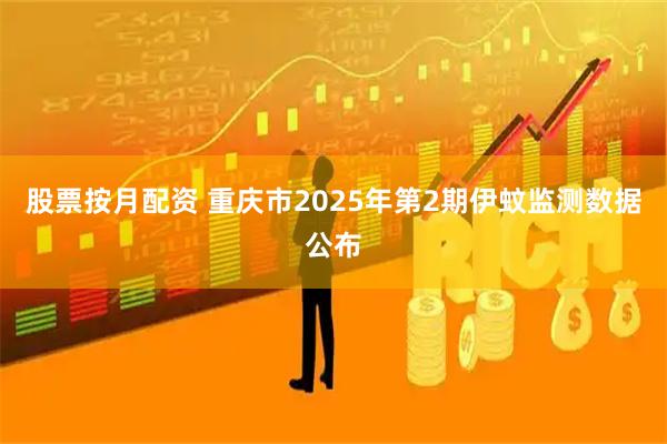 股票按月配资 重庆市2025年第2期伊蚊监测数据公布
