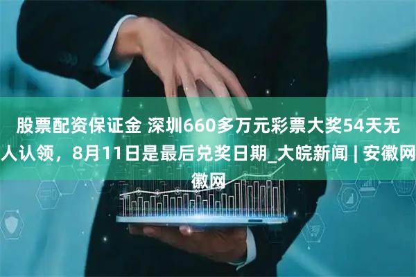 股票配资保证金 ﻿深圳660多万元彩票大奖54天无人认领，8月11日是最后兑奖日期_大皖新闻 | 安徽网