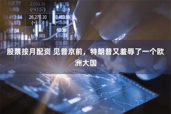 股票按月配资 见普京前，特朗普又羞辱了一个欧洲大国