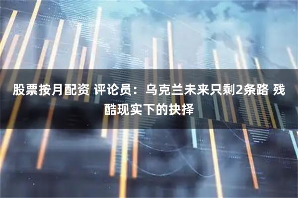 股票按月配资 评论员：乌克兰未来只剩2条路 残酷现实下的抉择