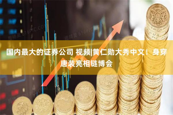 国内最大的证券公司 视频|黄仁勋大秀中文！身穿唐装亮相链博会