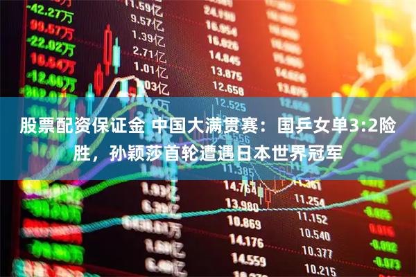 股票配资保证金 中国大满贯赛：国乒女单3:2险胜，孙颖莎首轮遭遇日本世界冠军