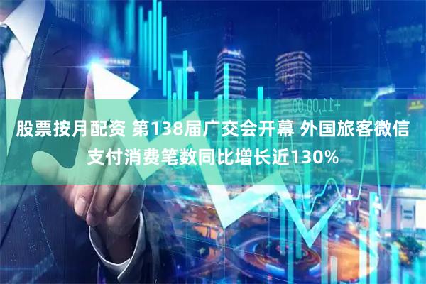 股票按月配资 第138届广交会开幕 外国旅客微信支付消费笔数同比增长近130%