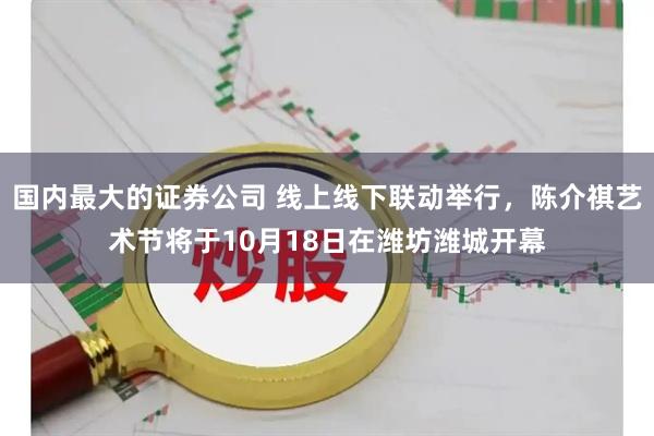 国内最大的证券公司 线上线下联动举行，陈介祺艺术节将于10月18日在潍坊潍城开幕