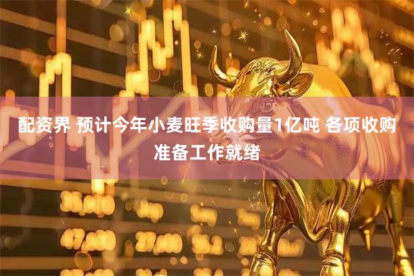 配资界 预计今年小麦旺季收购量1亿吨 各项收购准备工作就绪