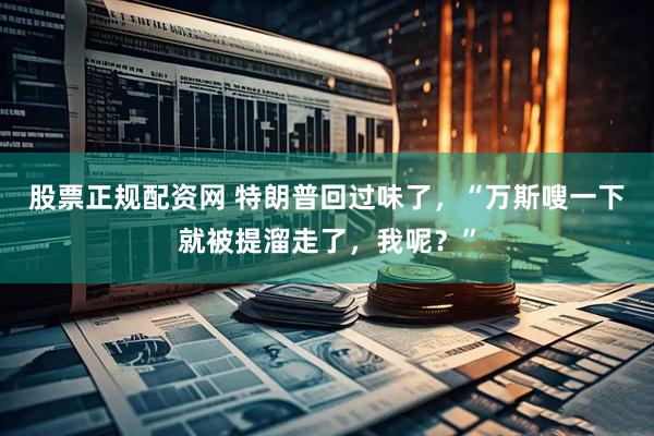 股票正规配资网 特朗普回过味了，“万斯嗖一下就被提溜走了，我呢？”