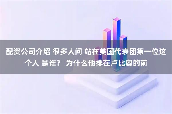 配资公司介绍 很多人问 站在美国代表团第一位这个人 是谁？ 为什么他排在卢比奥的前