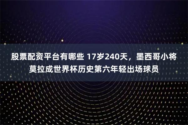 股票配资平台有哪些 17岁240天，墨西哥小将莫拉成世界杯历史第六年轻出场球员