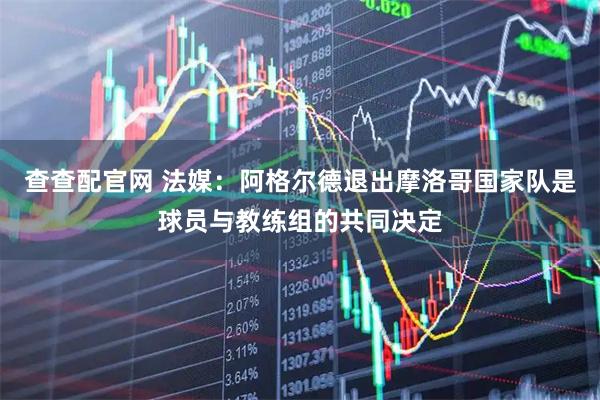 查查配官网 法媒：阿格尔德退出摩洛哥国家队是球员与教练组的共同决定