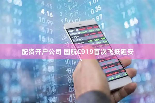 配资开户公司 国航C919首次飞抵延安