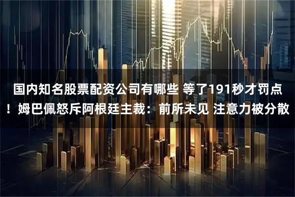 国内知名股票配资公司有哪些 等了191秒才罚点！姆巴佩怒斥阿根廷主裁：前所未见 注意力被分散
