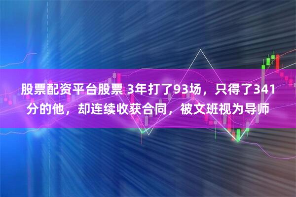股票配资平台股票 3年打了93场，只得了341分的他，却连续收获合同，被文班视为导师