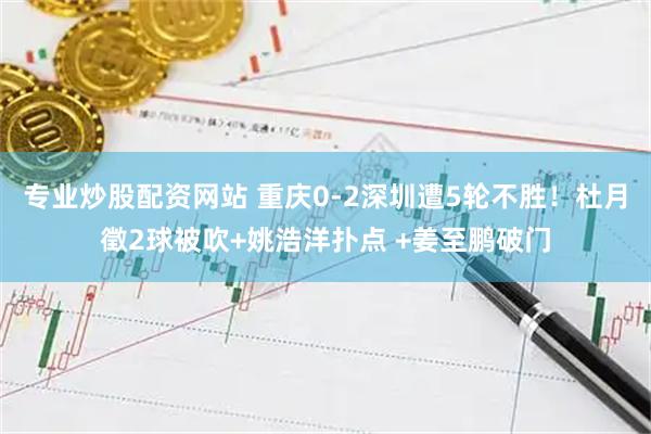 专业炒股配资网站 重庆0-2深圳遭5轮不胜！杜月徵2球被吹+姚浩洋扑点 +姜至鹏破门