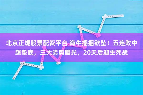 北京正规股票配资平台 海牛摇摇欲坠！五连败中超垫底，三大劣势曝光，20天后迎生死战