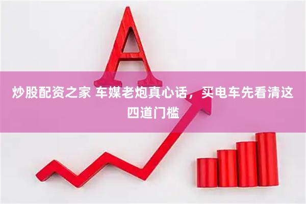 炒股配资之家 车媒老炮真心话，买电车先看清这四道门槛