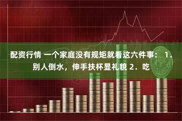 配资行情 一个家庭没有规矩就看这六件事： 1．别人倒水，伸手扶杯显礼貌 2．吃