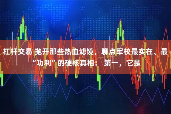杠杆交易 抛开那些热血滤镜，聊点军校最实在、最“功利”的硬核真相： 第一，它是