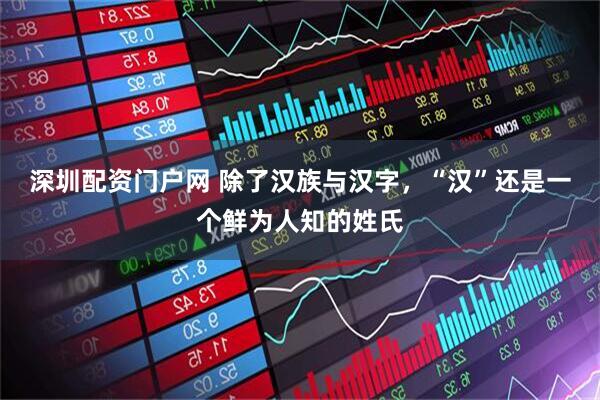 深圳配资门户网 除了汉族与汉字，“汉”还是一个鲜为人知的姓氏