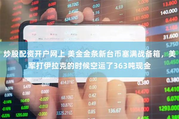 炒股配资开户网上 美金金条新台币塞满战备箱，美军打伊拉克的时候空运了363吨现金