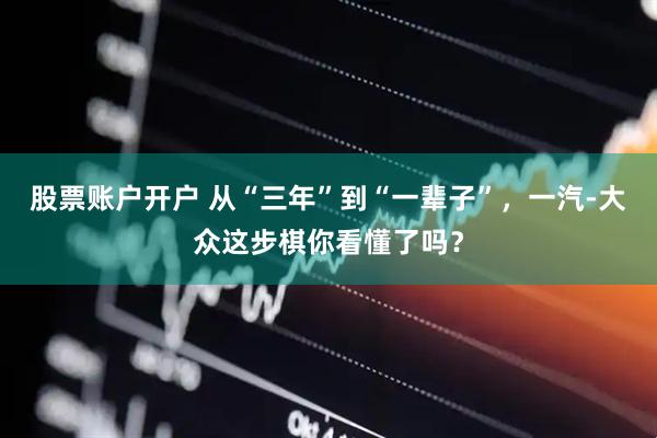 股票账户开户 从“三年”到“一辈子”，一汽-大众这步棋你看懂了吗？