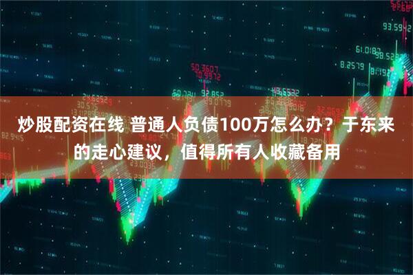 炒股配资在线 普通人负债100万怎么办？于东来的走心建议，值得所有人收藏备用